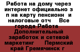 Работа на дому,через интернет,официально,з/п на карту,пенсионн. и налоговые отч. - Все города Работа » Дополнительный заработок и сетевой маркетинг   . Пермский край,Гремячинск г.